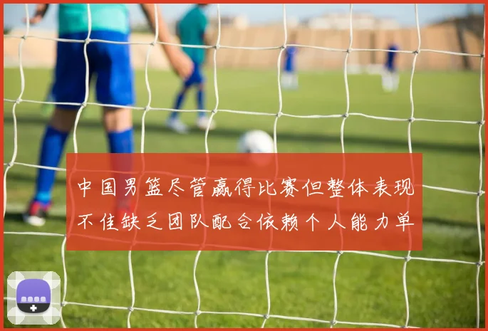 中国男篮尽管赢得比赛但整体表现不佳缺乏团队配合依赖个人能力单打成效有限