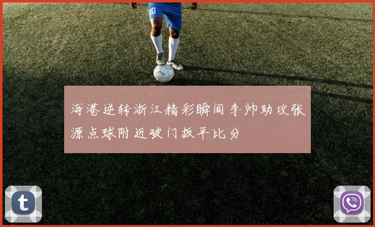 海港逆转浙江精彩瞬间李帅助攻张源点球附近破门扳平比分