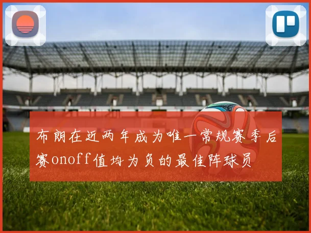 布朗在近两年成为唯一常规赛季后赛onoff值均为负的最佳阵球员