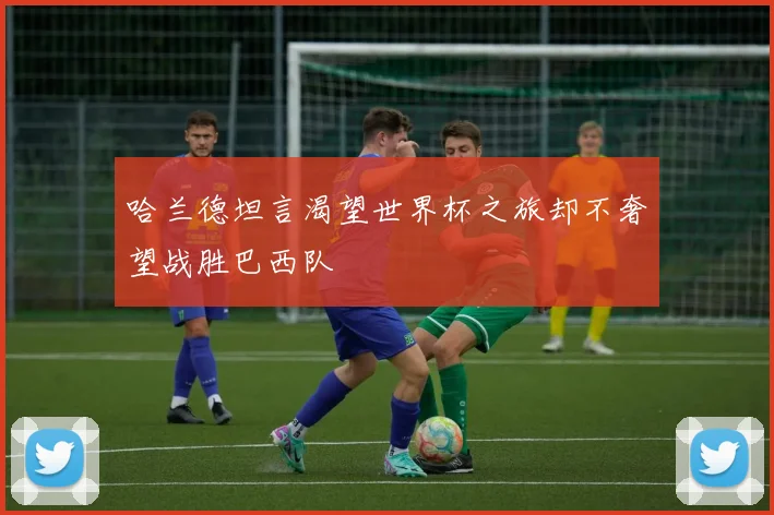 哈兰德坦言渴望世界杯之旅却不奢望战胜巴西队