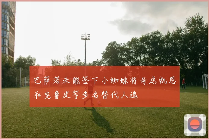 巴萨若未能签下小蜘蛛将考虑凯恩和克鲁皮等多名替代人选
