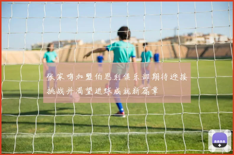 张家鸣加盟伯恩利俱乐部期待迎接挑战并渴望进球成就新篇章