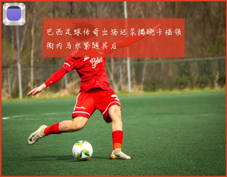 巴西足球传奇出场记录揭晓卡福领衔内马尔紧随其后