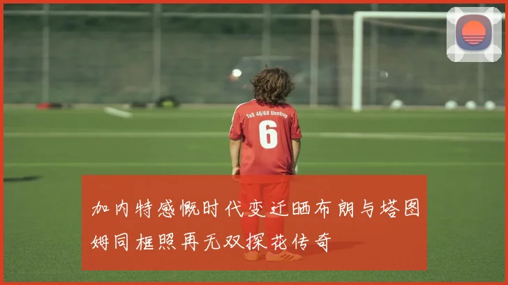 加内特感慨时代变迁晒布朗与塔图姆同框照再无双探花传奇
