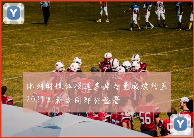 比利时媒体报道多库与曼城续约至2031年新合同即将签署