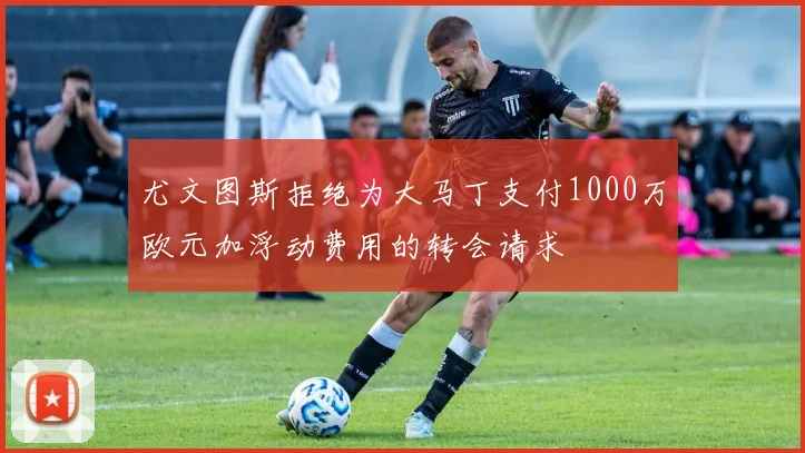 尤文图斯拒绝为大马丁支付1000万欧元加浮动费用的转会请求