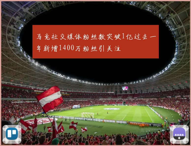 马竞社交媒体粉丝数突破1亿过去一年新增1400万粉丝引关注