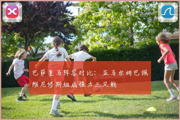 巴萨皇马阵容对比：亚马尔姆巴佩维尼修斯组成强力三叉戟