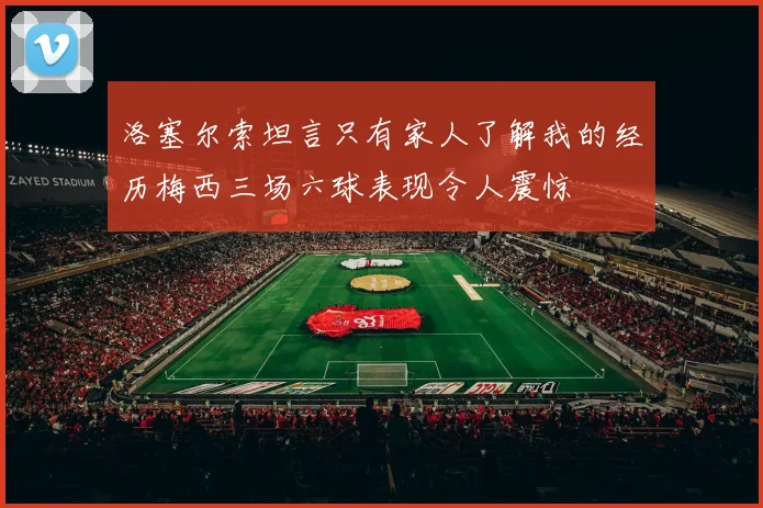 洛塞尔索坦言只有家人了解我的经历梅西三场六球表现令人震惊