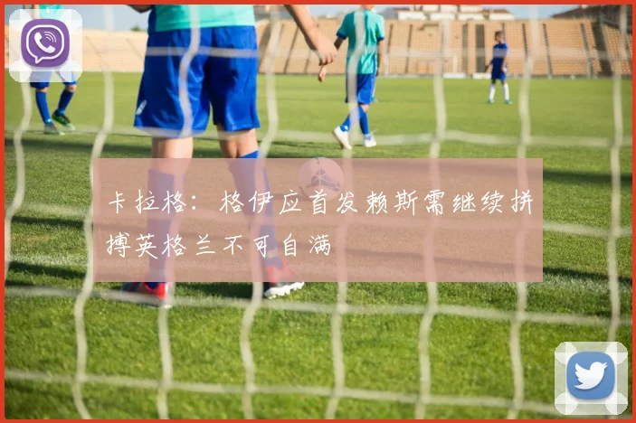 卡拉格：格伊应首发赖斯需继续拼搏英格兰不可自满