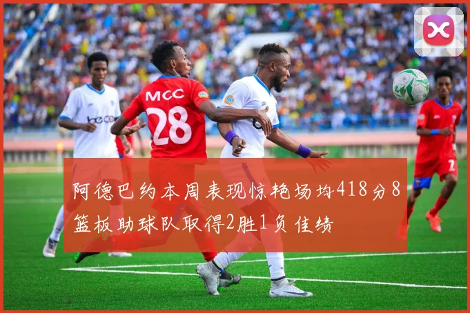 阿德巴约本周表现惊艳场均418分8篮板助球队取得2胜1负佳绩