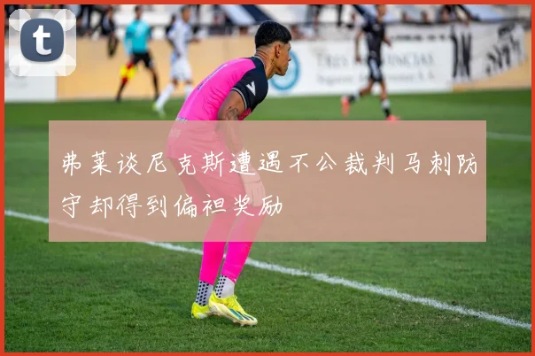 弗莱谈尼克斯遭遇不公裁判马刺防守却得到偏袒奖励