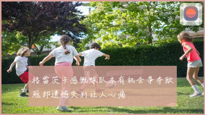 格雷茨卡感慨球队本有机会争夺欧冠却遗憾失利让人心痛