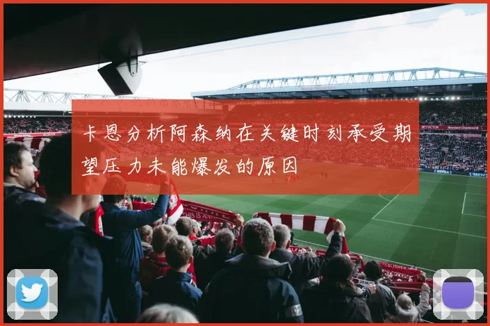 卡恩分析阿森纳在关键时刻承受期望压力未能爆发的原因