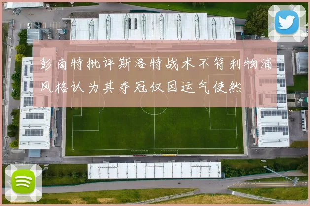 彭南特批评斯洛特战术不符利物浦风格认为其夺冠仅因运气使然