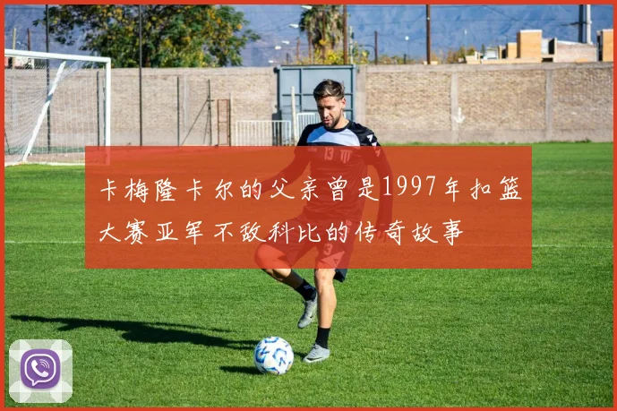 卡梅隆卡尔的父亲曾是1997年扣篮大赛亚军不敌科比的传奇故事