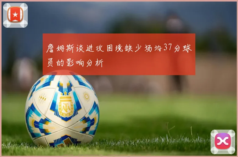詹姆斯谈进攻困境缺少场均37分球员的影响分析
