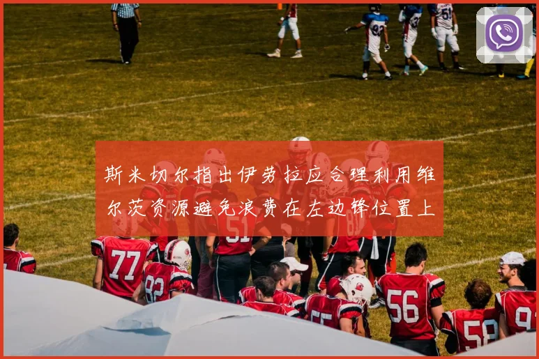 斯米切尔指出伊劳拉应合理利用维尔茨资源避免浪费在左边锋位置上