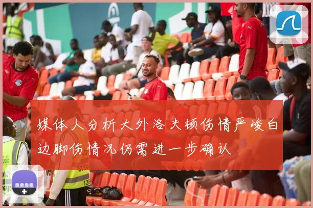 媒体人分析大外洛夫顿伤情严峻白边脚伤情况仍需进一步确认