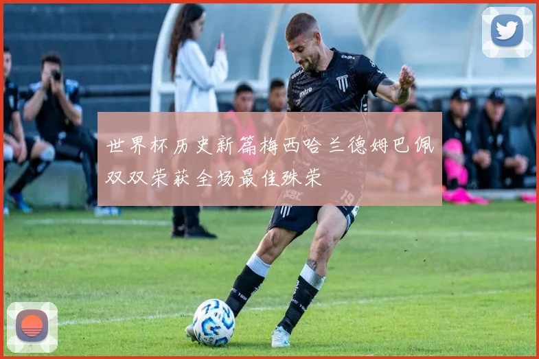 世界杯历史新篇梅西哈兰德姆巴佩双双荣获全场最佳殊荣