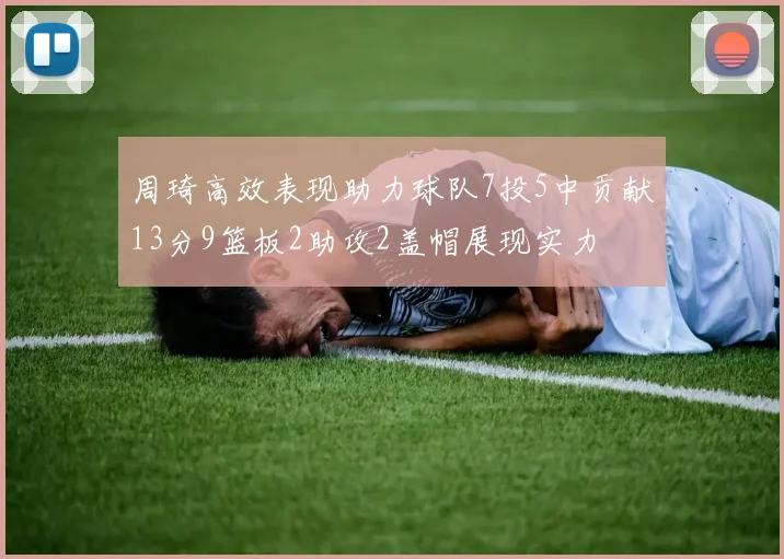 周琦高效表现助力球队7投5中贡献13分9篮板2助攻2盖帽展现实力