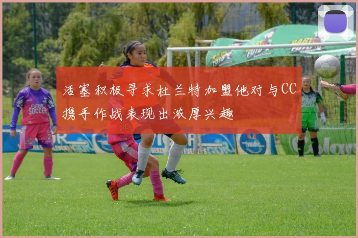 活塞积极寻求杜兰特加盟他对与CC携手作战表现出浓厚兴趣