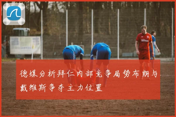 德媒分析拜仁内部竞争局势布朗与戴维斯争夺主力位置