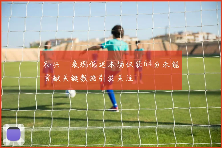 孙兴慜表现低迷本场仅获64分未能贡献关键数据引发关注