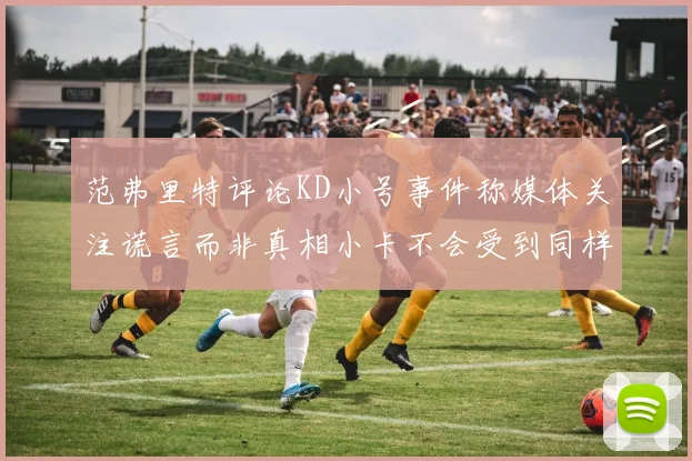 范弗里特评论KD小号事件称媒体关注谎言而非真相小卡不会受到同样打扰