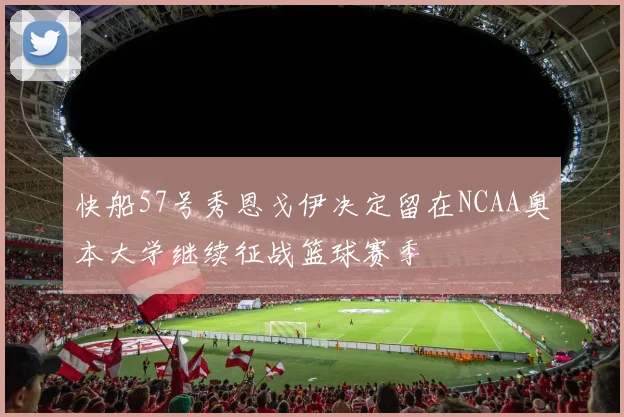 快船57号秀恩戈伊决定留在NCAA奥本大学继续征战篮球赛季